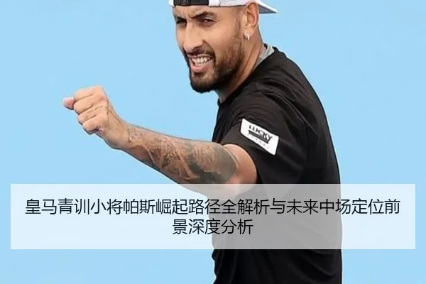 皇马青训小将帕斯崛起路径全解析与未来中场定位前景深度分析