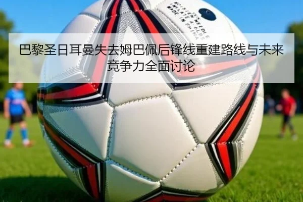 巴黎圣日耳曼失去姆巴佩后锋线重建路线与未来竞争力全面讨论