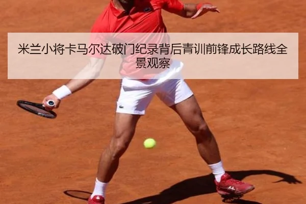米兰小将卡马尔达破门纪录背后青训前锋成长路线全景观察
