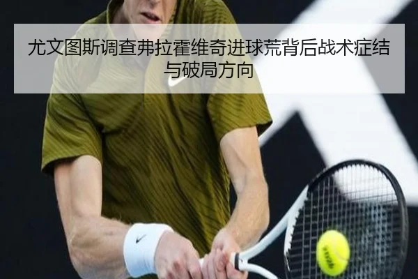 尤文图斯调查弗拉霍维奇进球荒背后战术症结与破局方向