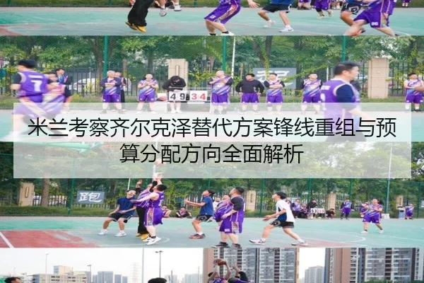 米兰考察齐尔克泽替代方案锋线重组与预算分配方向全面解析